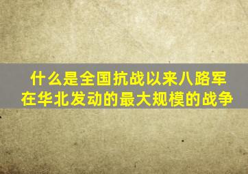 什么是全国抗战以来八路军在华北发动的最大规模的战争