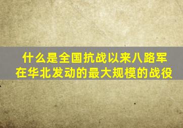 什么是全国抗战以来八路军在华北发动的最大规模的战役