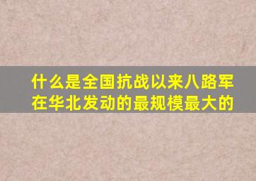什么是全国抗战以来八路军在华北发动的最规模最大的