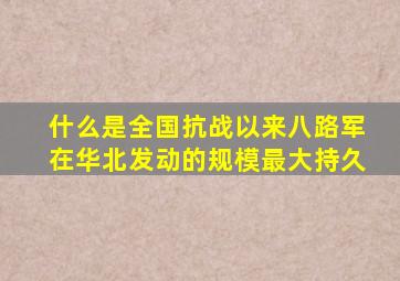 什么是全国抗战以来八路军在华北发动的规模最大持久