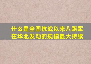 什么是全国抗战以来八路军在华北发动的规模最大持续