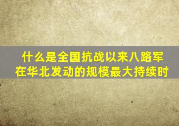 什么是全国抗战以来八路军在华北发动的规模最大持续时