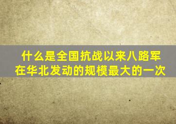 什么是全国抗战以来八路军在华北发动的规模最大的一次