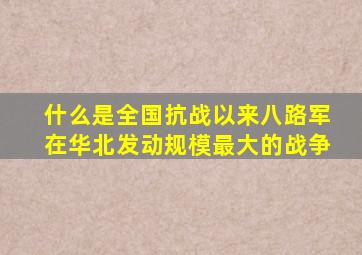 什么是全国抗战以来八路军在华北发动规模最大的战争