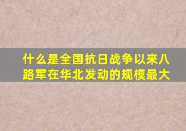 什么是全国抗日战争以来八路军在华北发动的规模最大