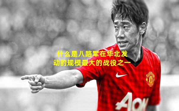 什么是八路军在华北发动的规模最大的战役之一