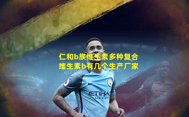 仁和b族维生素多种复合维生素b有几个生产厂家