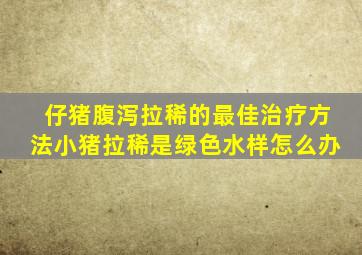 仔猪腹泻拉稀的最佳治疗方法小猪拉稀是绿色水样怎么办
