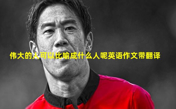 伟大的人可以比喻成什么人呢英语作文带翻译