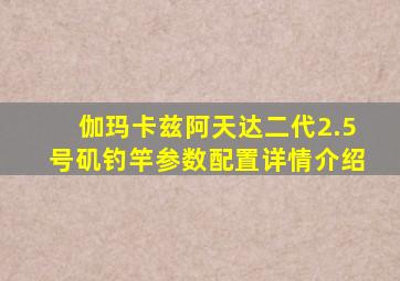 伽玛卡兹阿天达二代2.5号矶钓竿参数配置详情介绍