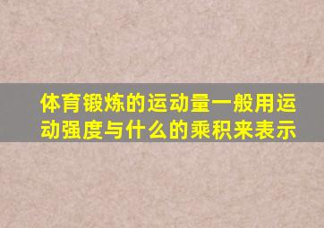 体育锻炼的运动量一般用运动强度与什么的乘积来表示