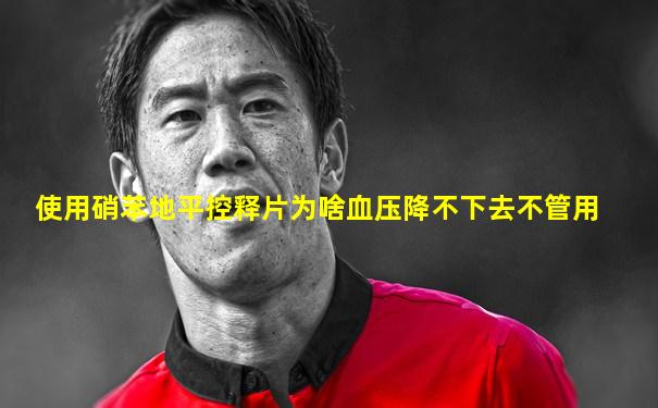 使用硝苯地平控释片为啥血压降不下去不管用