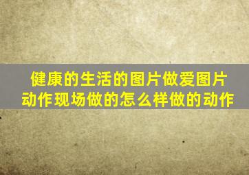 健康的生活的图片做爱图片动作现场做的怎么样做的动作