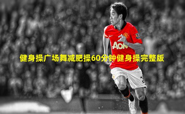 健身操广场舞减肥操60分钟健身操完整版