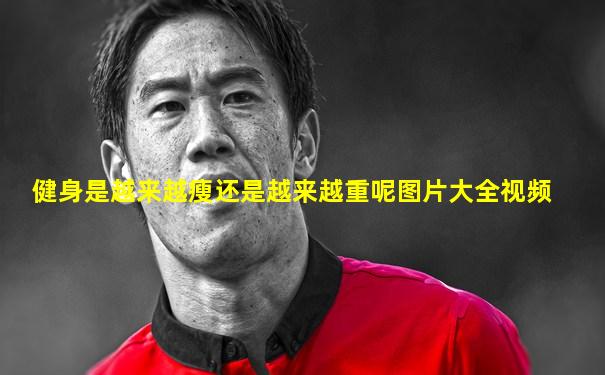 健身是越来越瘦还是越来越重呢图片大全视频