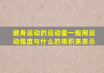 健身运动的运动量一般用运动强度与什么的乘积来表示