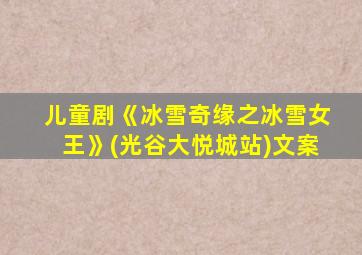 儿童剧《冰雪奇缘之冰雪女王》(光谷大悦城站)文案