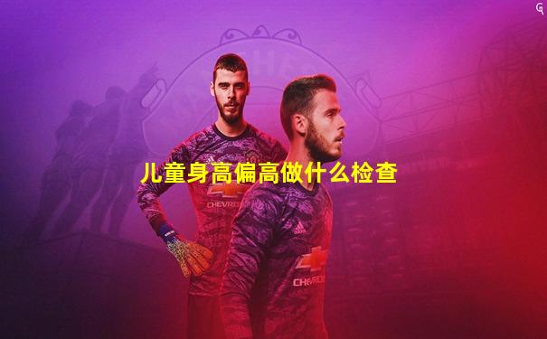 儿童身高偏高做什么检查