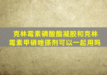 克林霉素磷酸酯凝胶和克林霉素甲硝唑搽剂可以一起用吗