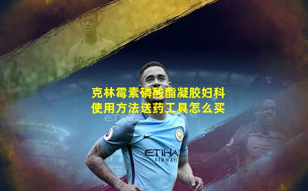 克林霉素磷酸酯凝胶妇科使用方法送药工具怎么买