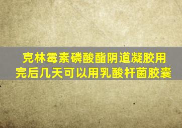 克林霉素磷酸酯阴道凝胶用完后几天可以用乳酸杆菌胶囊