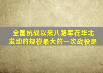 全国抗战以来八路军在华北发动的规模最大的一次战役是