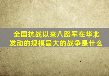 全国抗战以来八路军在华北发动的规模最大的战争是什么