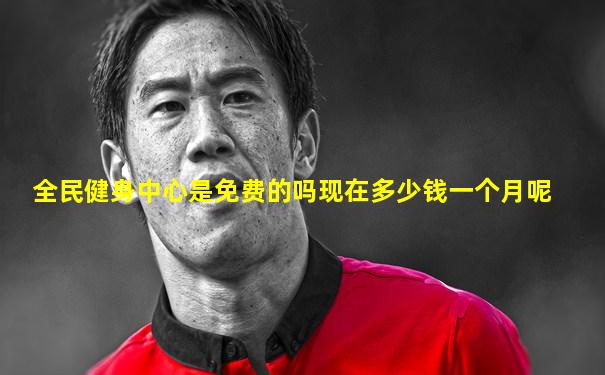 全民健身中心是免费的吗现在多少钱一个月呢
