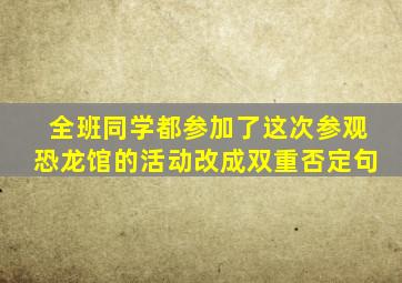 全班同学都参加了这次参观恐龙馆的活动改成双重否定句