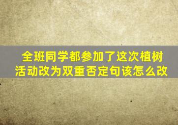 全班同学都参加了这次植树活动改为双重否定句该怎么改