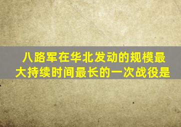八路军在华北发动的规模最大持续时间最长的一次战役是