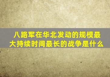 八路军在华北发动的规模最大持续时间最长的战争是什么