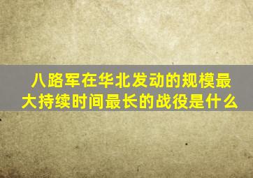 八路军在华北发动的规模最大持续时间最长的战役是什么