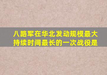 八路军在华北发动规模最大持续时间最长的一次战役是
