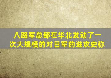 八路军总部在华北发动了一次大规模的对日军的进攻史称