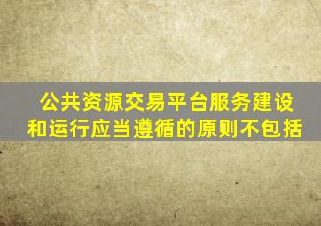 公共资源交易平台服务建设和运行应当遵循的原则不包括