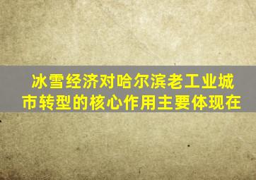 冰雪经济对哈尔滨老工业城市转型的核心作用主要体现在