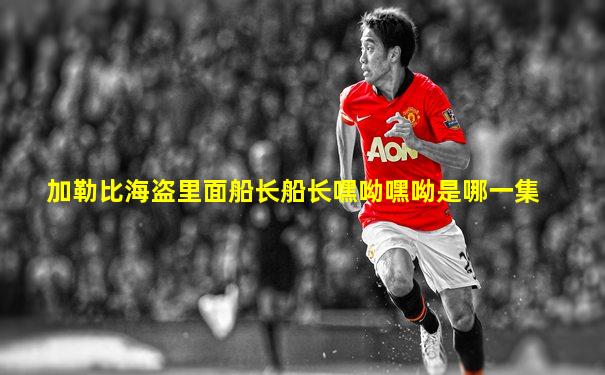 加勒比海盗里面船长船长嘿呦嘿呦是哪一集