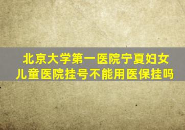 北京大学第一医院宁夏妇女儿童医院挂号不能用医保挂吗