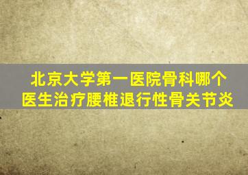 北京大学第一医院骨科哪个医生治疗腰椎退行性骨关节炎