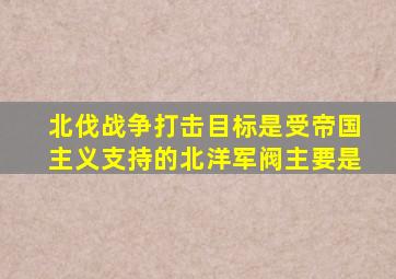 北伐战争打击目标是受帝国主义支持的北洋军阀主要是
