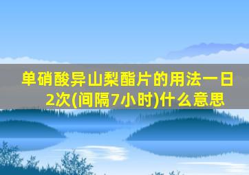 单硝酸异山梨酯片的用法一日2次(间隔7小时)什么意思