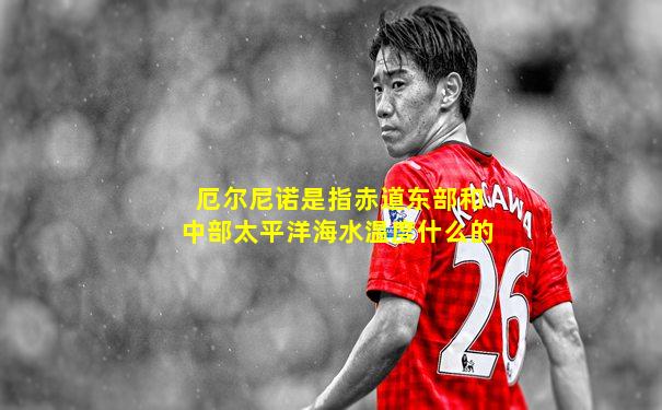 厄尔尼诺是指赤道东部和中部太平洋海水温度什么的