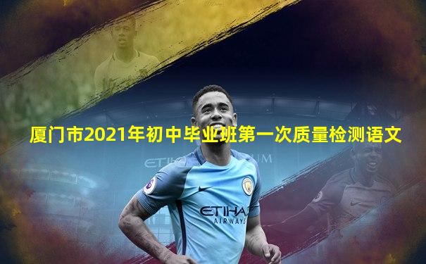 厦门市2021年初中毕业班第一次质量检测语文