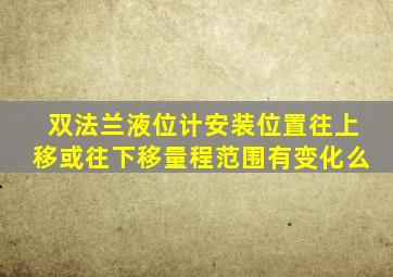 双法兰液位计安装位置往上移或往下移量程范围有变化么