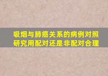 吸烟与肺癌关系的病例对照研究用配对还是非配对合理