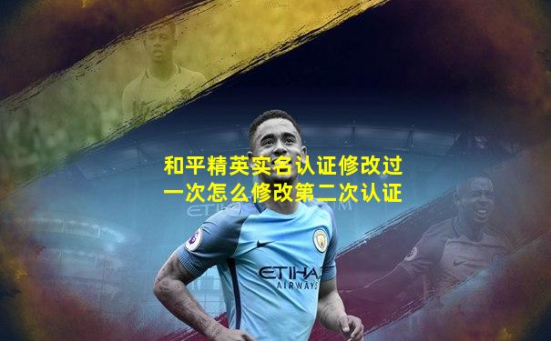和平精英实名认证修改过一次怎么修改第二次认证