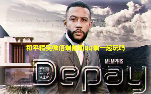 和平精英微信端能和qq端一起玩吗
