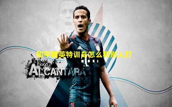 和平精英特训岛怎么和别人打
