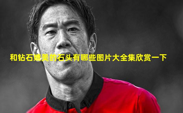 和钻石媲美的石头有哪些图片大全集欣赏一下